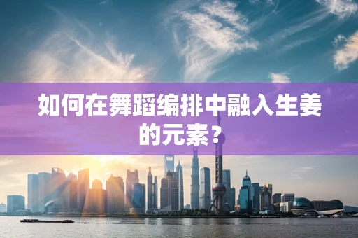 如何在舞蹈编排中融入生姜的元素？