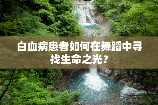 白血病患者如何在舞蹈中寻找生命之光？