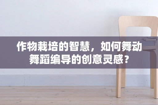 作物栽培的智慧，如何舞动舞蹈编导的创意灵感？