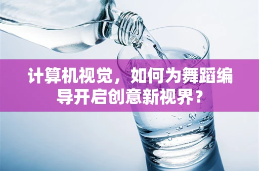 计算机视觉，如何为舞蹈编导开启创意新视界？