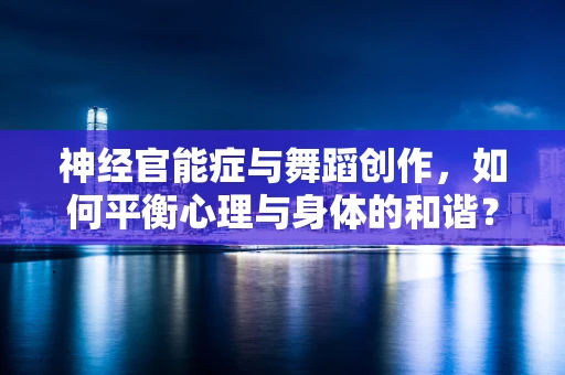 神经官能症与舞蹈创作，如何平衡心理与身体的和谐？