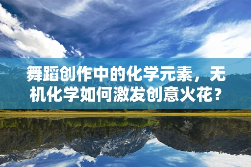 舞蹈创作中的化学元素，无机化学如何激发创意火花？