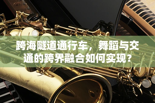 跨海隧道通行车，舞蹈与交通的跨界融合如何实现？