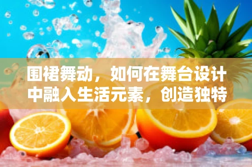 围裙舞动，如何在舞台设计中融入生活元素，创造独特视觉体验？