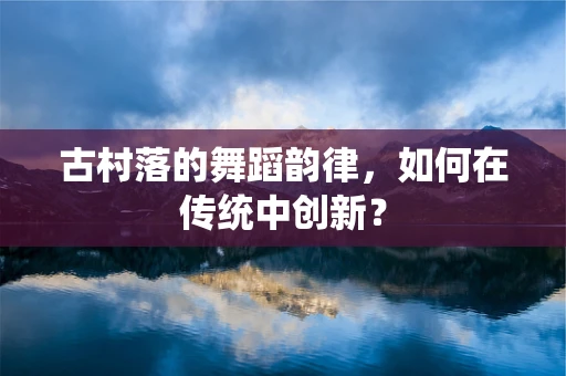古村落的舞蹈韵律，如何在传统中创新？