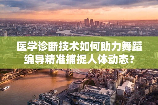 医学诊断技术如何助力舞蹈编导精准捕捉人体动态？