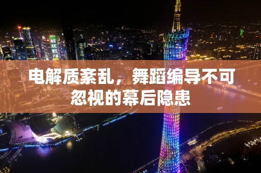 电解质紊乱，舞蹈编导不可忽视的幕后隐患