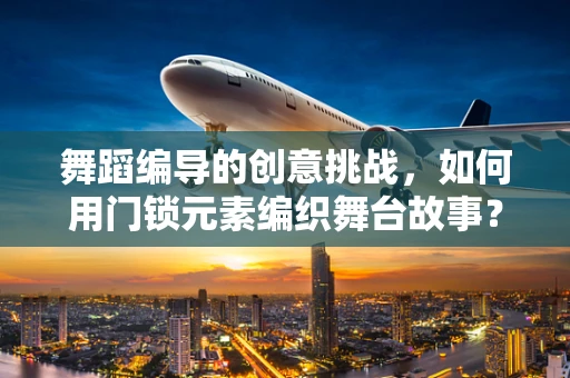 舞蹈编导的创意挑战，如何用门锁元素编织舞台故事？