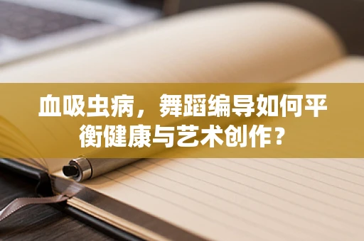 血吸虫病，舞蹈编导如何平衡健康与艺术创作？