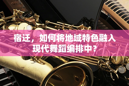 宿迁，如何将地域特色融入现代舞蹈编排中？