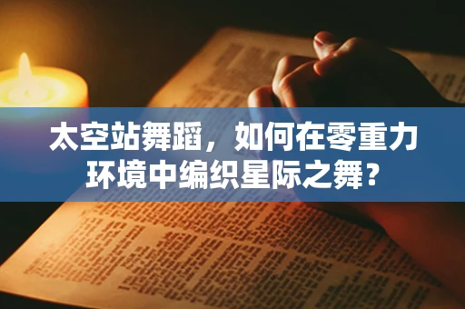 太空站舞蹈，如何在零重力环境中编织星际之舞？
