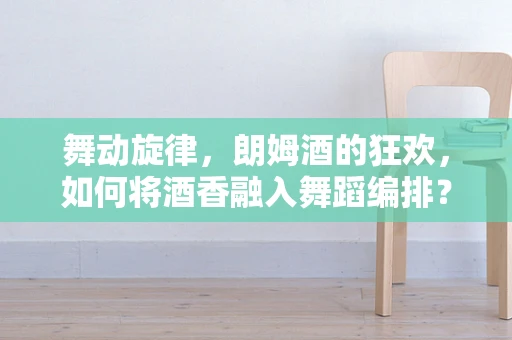 舞动旋律，朗姆酒的狂欢，如何将酒香融入舞蹈编排？