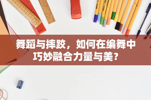 舞蹈与摔跤，如何在编舞中巧妙融合力量与美？