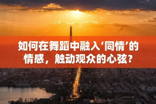 如何在舞蹈中融入‘同情’的情感，触动观众的心弦？