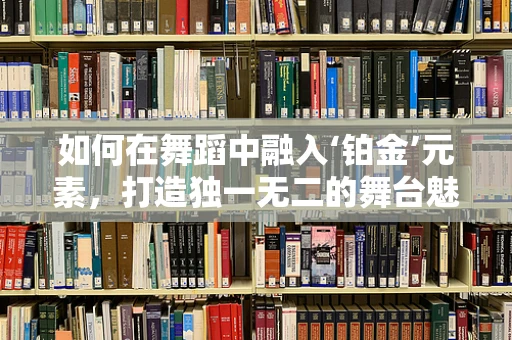 如何在舞蹈中融入‘铂金’元素，打造独一无二的舞台魅力？