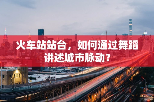 火车站站台，如何通过舞蹈讲述城市脉动？
