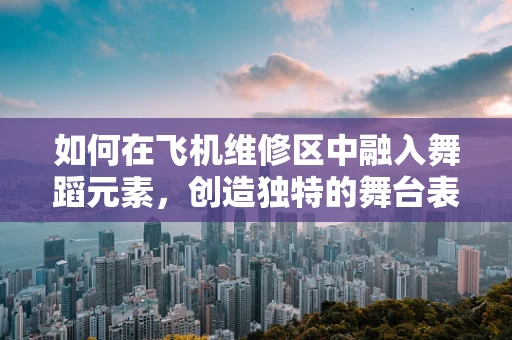 如何在飞机维修区中融入舞蹈元素，创造独特的舞台表现力？