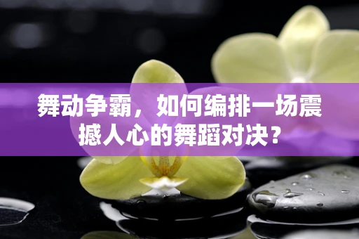 舞动争霸，如何编排一场震撼人心的舞蹈对决？