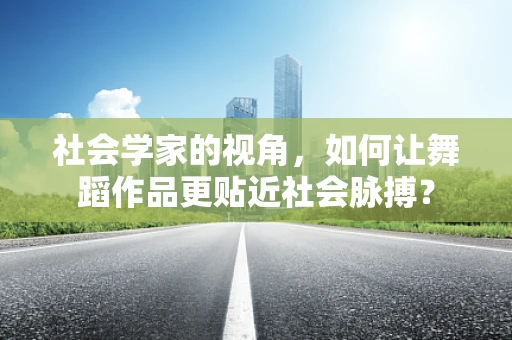社会学家的视角，如何让舞蹈作品更贴近社会脉搏？