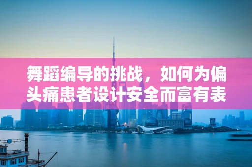 舞蹈编导的挑战，如何为偏头痛患者设计安全而富有表现力的舞蹈？