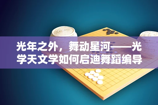 光年之外，舞动星河——光学天文学如何启迪舞蹈编导的创意视野？