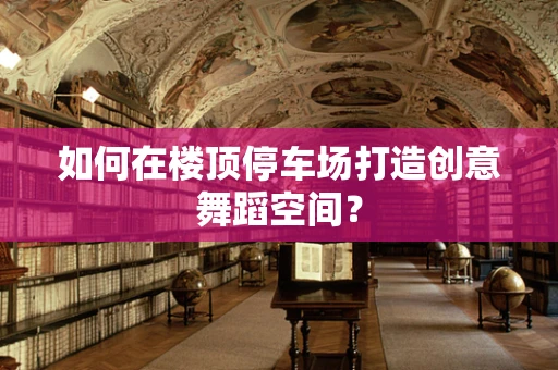 如何在楼顶停车场打造创意舞蹈空间？
