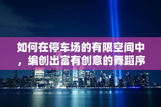 如何在停车场的有限空间中，编创出富有创意的舞蹈序列？