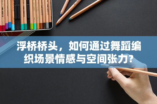 浮桥桥头，如何通过舞蹈编织场景情感与空间张力？