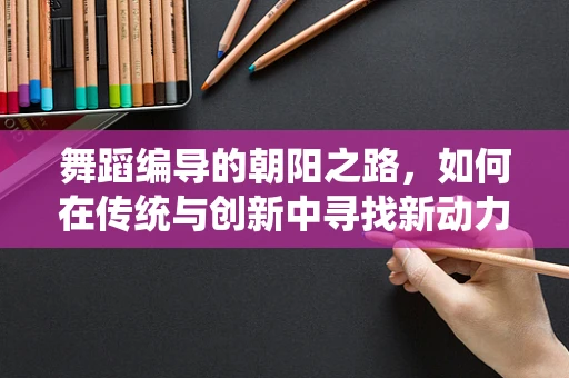 舞蹈编导的朝阳之路，如何在传统与创新中寻找新动力？
