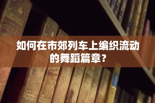 如何在市郊列车上编织流动的舞蹈篇章？