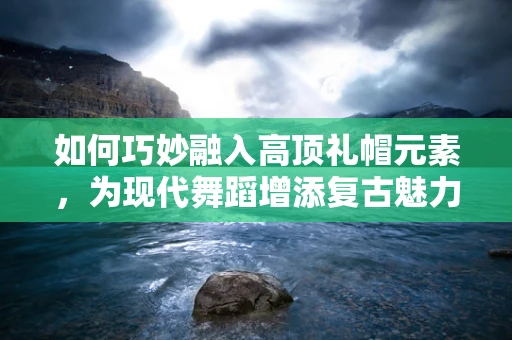 如何巧妙融入高顶礼帽元素，为现代舞蹈增添复古魅力？