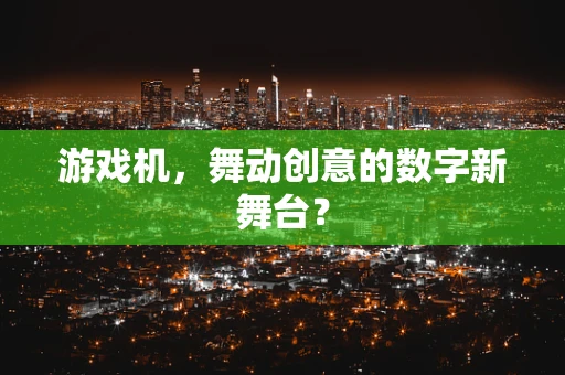 游戏机，舞动创意的数字新舞台？