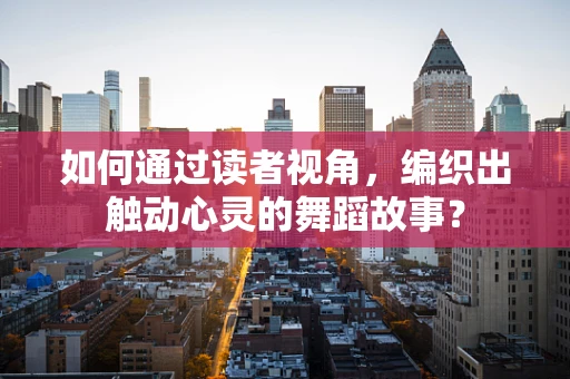 如何通过读者视角，编织出触动心灵的舞蹈故事？
