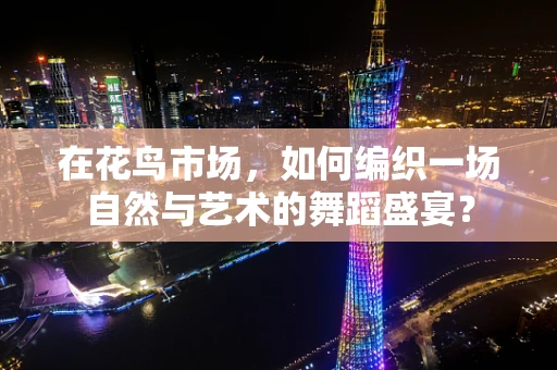 在花鸟市场，如何编织一场自然与艺术的舞蹈盛宴？