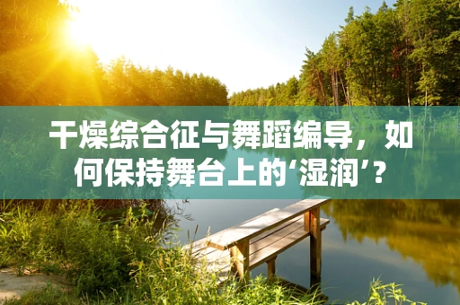干燥综合征与舞蹈编导，如何保持舞台上的‘湿润’？