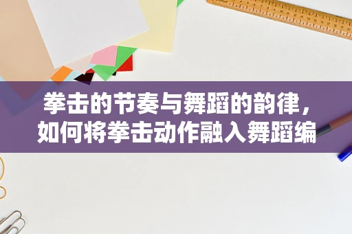 拳击的节奏与舞蹈的韵律，如何将拳击动作融入舞蹈编排？