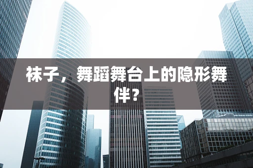 袜子，舞蹈舞台上的隐形舞伴？