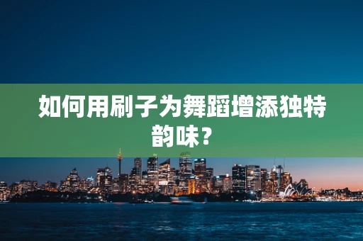 如何用刷子为舞蹈增添独特韵味？