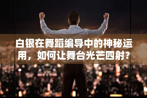 白银在舞蹈编导中的神秘运用，如何让舞台光芒四射？