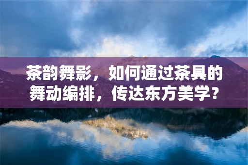 茶韵舞影，如何通过茶具的舞动编排，传达东方美学？