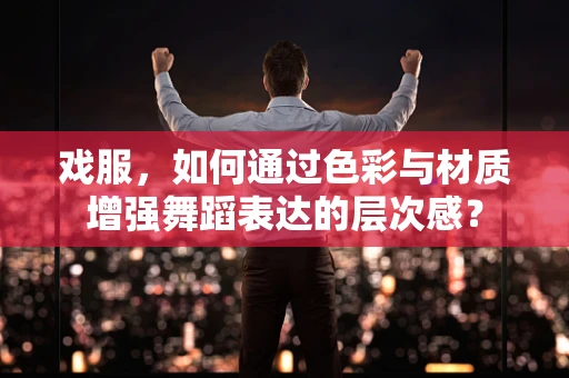 戏服，如何通过色彩与材质增强舞蹈表达的层次感？
