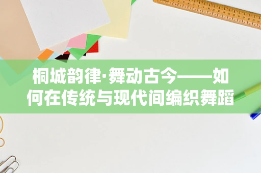 桐城韵律·舞动古今——如何在传统与现代间编织舞蹈新篇章？