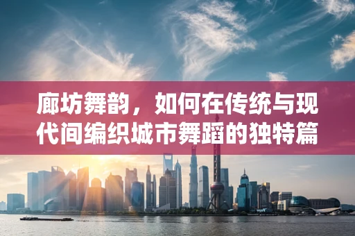 廊坊舞韵，如何在传统与现代间编织城市舞蹈的独特篇章？