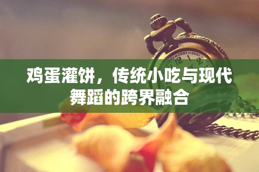 鸡蛋灌饼，传统小吃与现代舞蹈的跨界融合
