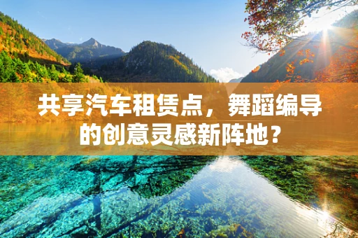 共享汽车租赁点，舞蹈编导的创意灵感新阵地？