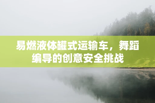 易燃液体罐式运输车，舞蹈编导的创意安全挑战