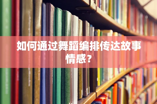 如何通过舞蹈编排传达故事情感？