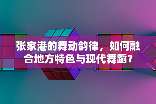 张家港的舞动韵律，如何融合地方特色与现代舞蹈？