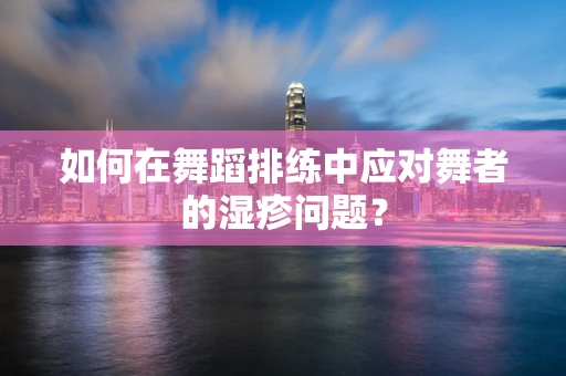 如何在舞蹈排练中应对舞者的湿疹问题？