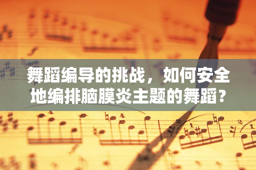 舞蹈编导的挑战，如何安全地编排脑膜炎主题的舞蹈？